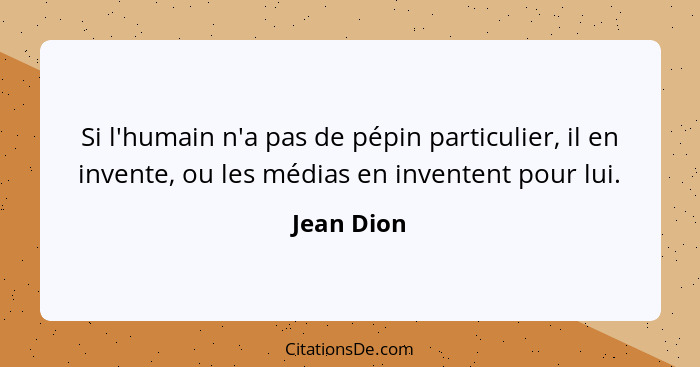 Si l'humain n'a pas de pépin particulier, il en invente, ou les médias en inventent pour lui.... - Jean Dion