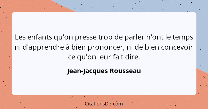 Les enfants qu'on presse trop de parler n'ont le temps ni d'apprendre à bien prononcer, ni de bien concevoir ce qu'on leur fai... - Jean-Jacques Rousseau