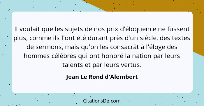 Il voulait que les sujets de nos prix d'éloquence ne fussent plus, comme ils l'ont été durant près d'un siècle, des text... - Jean Le Rond d'Alembert