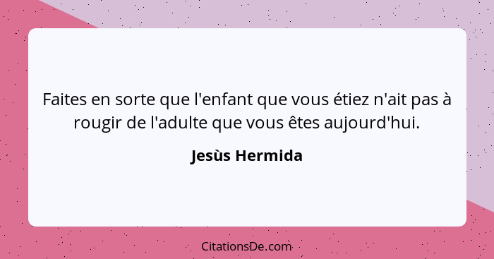 Faites en sorte que l'enfant que vous étiez n'ait pas à rougir de l'adulte que vous êtes aujourd'hui.... - Jesùs Hermida