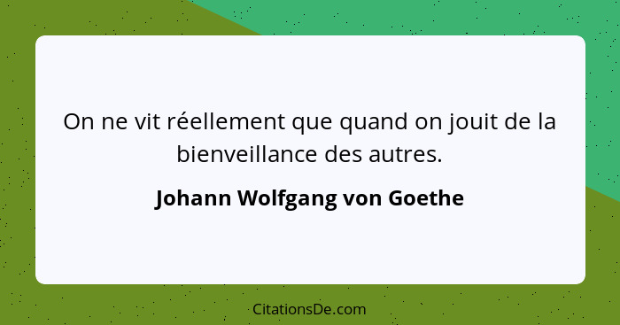 On ne vit réellement que quand on jouit de la bienveillance des autres.... - Johann Wolfgang von Goethe