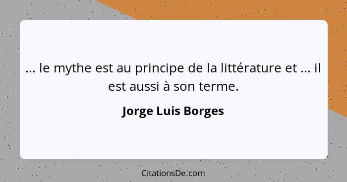 ... le mythe est au principe de la littérature et ... il est aussi à son terme.... - Jorge Luis Borges