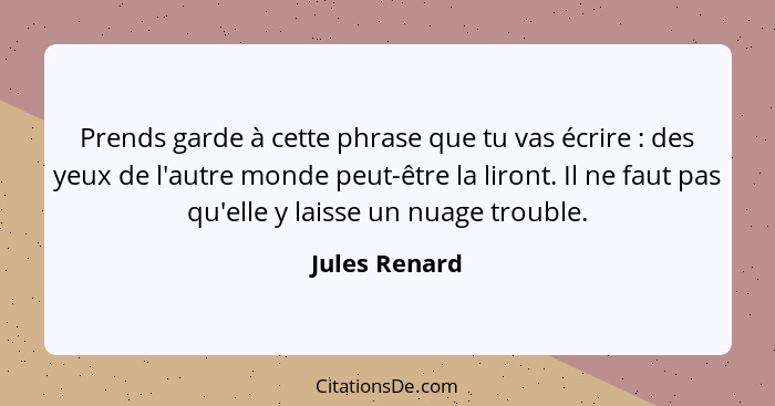 Prends garde à cette phrase que tu vas écrire : des yeux de l'autre monde peut-être la liront. Il ne faut pas qu'elle y laisse un... - Jules Renard