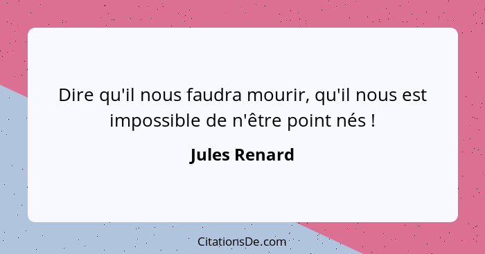 Dire qu'il nous faudra mourir, qu'il nous est impossible de n'être point nés !... - Jules Renard