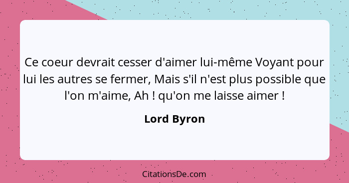 Ce coeur devrait cesser d'aimer lui-même Voyant pour lui les autres se fermer, Mais s'il n'est plus possible que l'on m'aime, Ah ! q... - Lord Byron