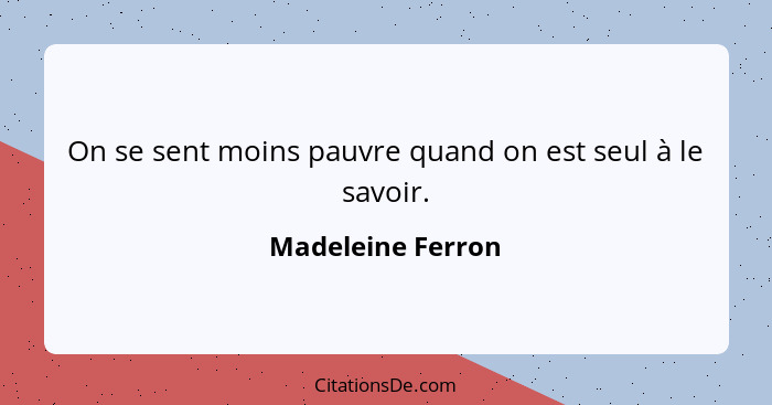 On se sent moins pauvre quand on est seul à le savoir.... - Madeleine Ferron