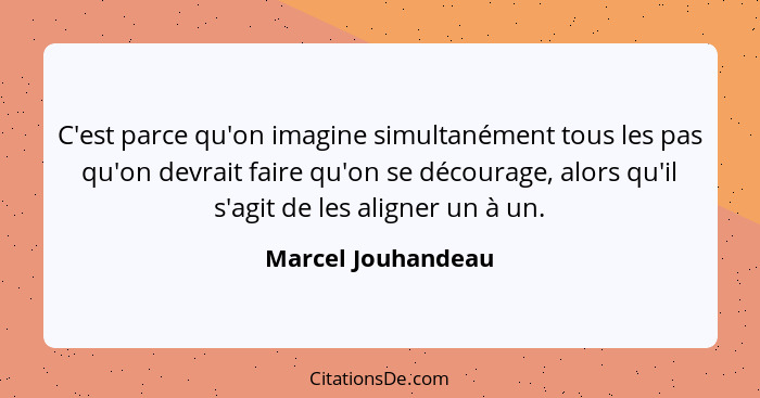 C'est parce qu'on imagine simultanément tous les pas qu'on devrait faire qu'on se décourage, alors qu'il s'agit de les aligner un... - Marcel Jouhandeau