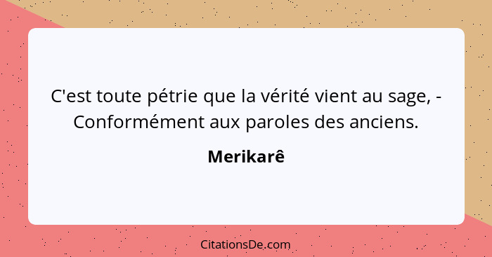 C'est toute pétrie que la vérité vient au sage, - Conformément aux paroles des anciens.... - Merikarê