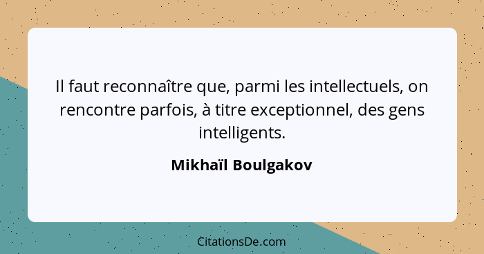 Il faut reconnaître que, parmi les intellectuels, on rencontre parfois, à titre exceptionnel, des gens intelligents.... - Mikhaïl Boulgakov