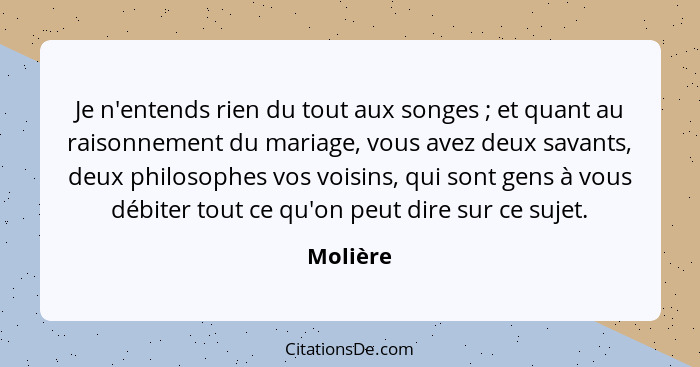 Je n'entends rien du tout aux songes ; et quant au raisonnement du mariage, vous avez deux savants, deux philosophes vos voisins, qui s... - Molière