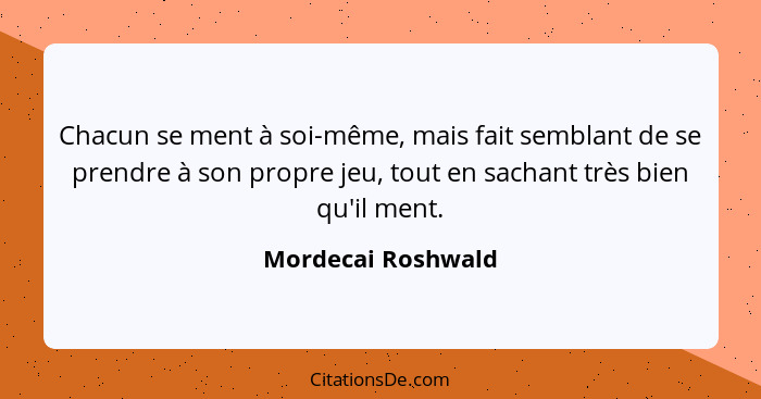 Chacun se ment à soi-même, mais fait semblant de se prendre à son propre jeu, tout en sachant très bien qu'il ment.... - Mordecai Roshwald