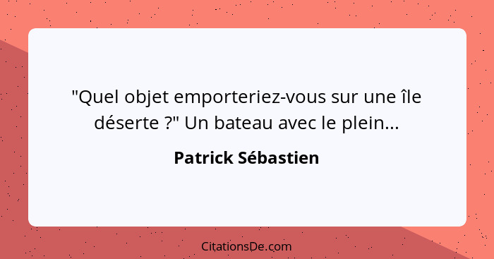 "Quel objet emporteriez-vous sur une île déserte ?" Un bateau avec le plein...... - Patrick Sébastien