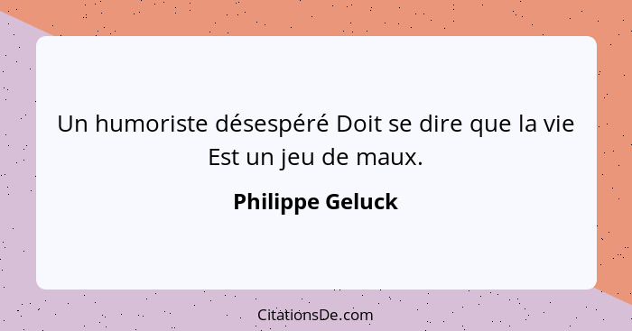 Un humoriste désespéré Doit se dire que la vie Est un jeu de maux.... - Philippe Geluck