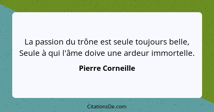 La passion du trône est seule toujours belle, Seule à qui l'âme doive une ardeur immortelle.... - Pierre Corneille