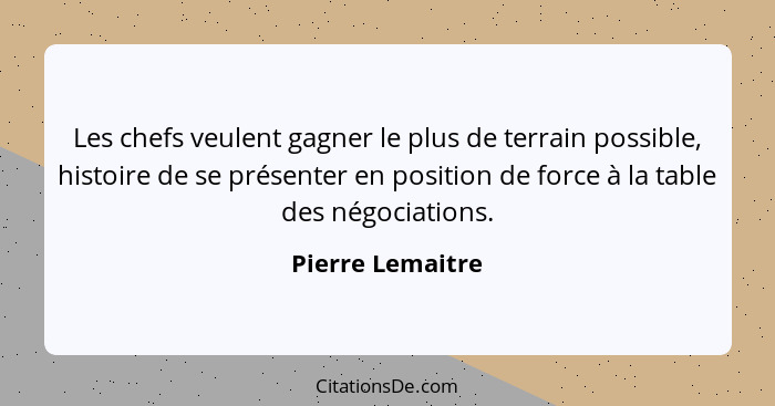 Les chefs veulent gagner le plus de terrain possible, histoire de se présenter en position de force à la table des négociations.... - Pierre Lemaitre