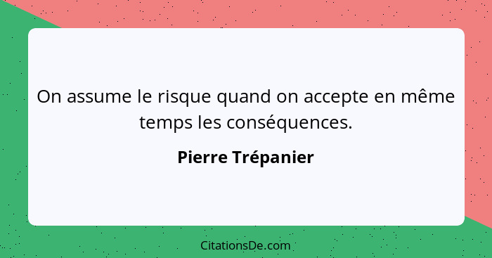 On assume le risque quand on accepte en même temps les conséquences.... - Pierre Trépanier