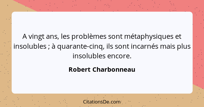 A vingt ans, les problèmes sont métaphysiques et insolubles ; à quarante-cinq, ils sont incarnés mais plus insolubles encore... - Robert Charbonneau