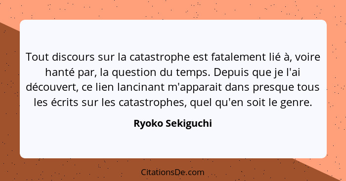 Tout discours sur la catastrophe est fatalement lié à, voire hanté par, la question du temps. Depuis que je l'ai découvert, ce lien... - Ryoko Sekiguchi