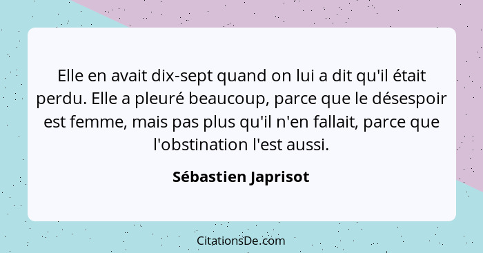 Elle en avait dix-sept quand on lui a dit qu'il était perdu. Elle a pleuré beaucoup, parce que le désespoir est femme, mais pas p... - Sébastien Japrisot