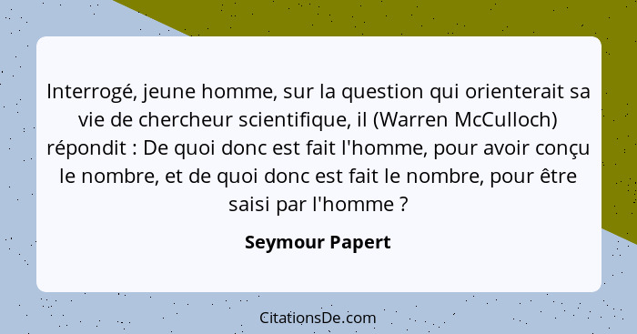 Interrogé, jeune homme, sur la question qui orienterait sa vie de chercheur scientifique, il (Warren McCulloch) répondit : De qu... - Seymour Papert