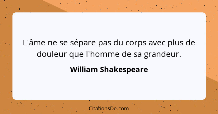 L'âme ne se sépare pas du corps avec plus de douleur que l'homme de sa grandeur.... - William Shakespeare