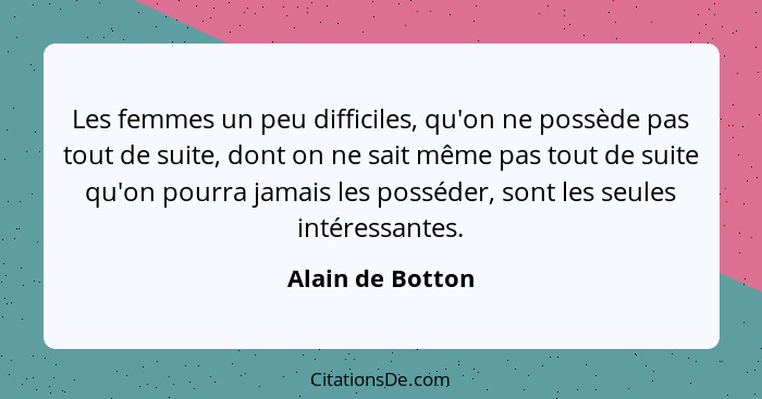 Les femmes un peu difficiles, qu'on ne possède pas tout de suite, dont on ne sait même pas tout de suite qu'on pourra jamais les pos... - Alain de Botton