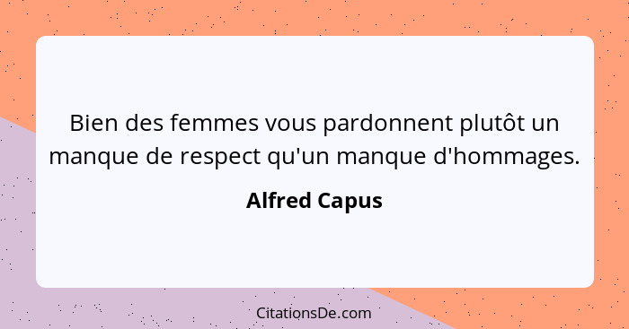 Bien des femmes vous pardonnent plutôt un manque de respect qu'un manque d'hommages.... - Alfred Capus