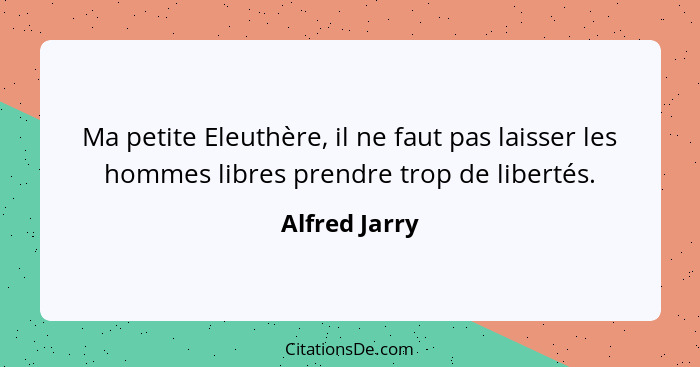 Ma petite Eleuthère, il ne faut pas laisser les hommes libres prendre trop de libertés.... - Alfred Jarry