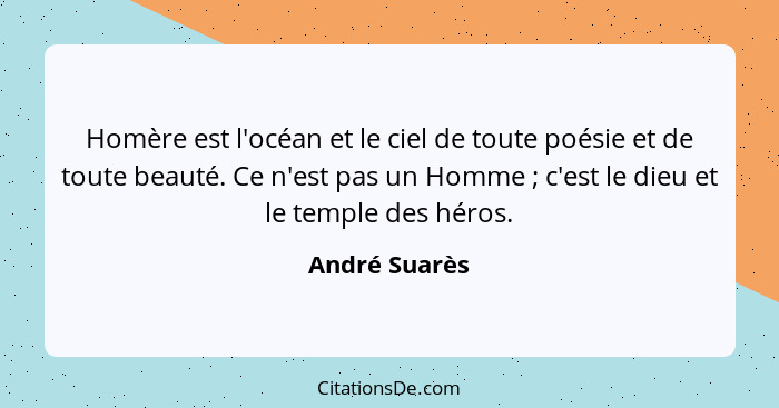 Homère est l'océan et le ciel de toute poésie et de toute beauté. Ce n'est pas un Homme ; c'est le dieu et le temple des héros.... - André Suarès