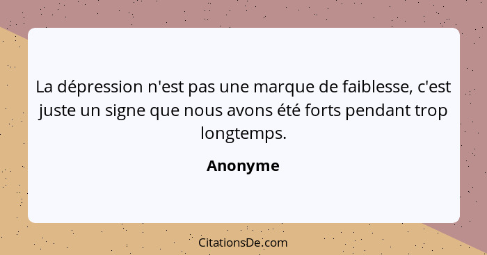 La dépression n'est pas une marque de faiblesse, c'est juste un signe que nous avons été forts pendant trop longtemps.... - Anonyme