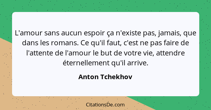 L'amour sans aucun espoir ça n'existe pas, jamais, que dans les romans. Ce qu'il faut, c'est ne pas faire de l'attente de l'amour le... - Anton Tchekhov