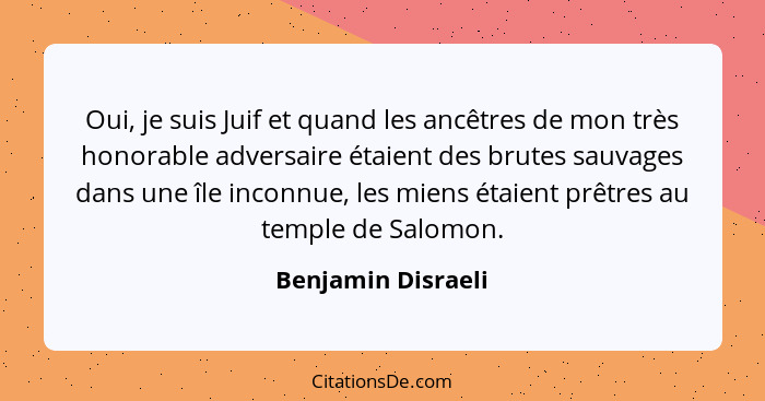 Oui, je suis Juif et quand les ancêtres de mon très honorable adversaire étaient des brutes sauvages dans une île inconnue, les mi... - Benjamin Disraeli