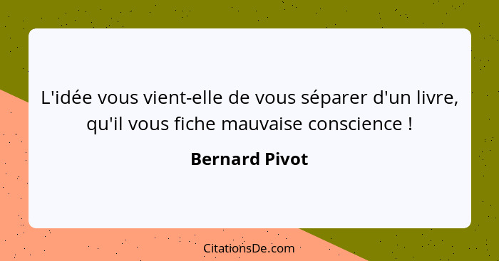 L'idée vous vient-elle de vous séparer d'un livre, qu'il vous fiche mauvaise conscience !... - Bernard Pivot