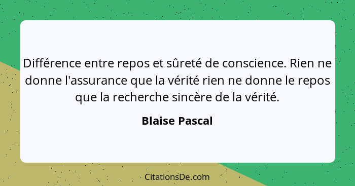 Différence entre repos et sûreté de conscience. Rien ne donne l'assurance que la vérité rien ne donne le repos que la recherche sincèr... - Blaise Pascal