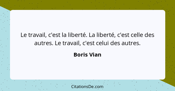 Le travail, c'est la liberté. La liberté, c'est celle des autres. Le travail, c'est celui des autres.... - Boris Vian