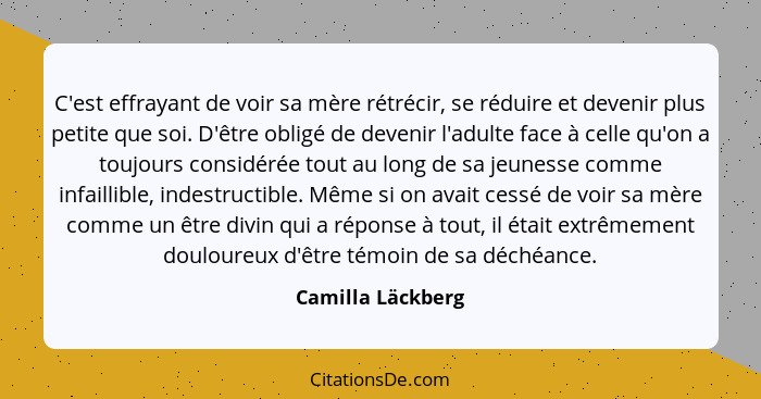 C'est effrayant de voir sa mère rétrécir, se réduire et devenir plus petite que soi. D'être obligé de devenir l'adulte face à celle... - Camilla Läckberg