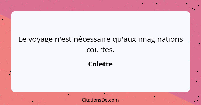 Le voyage n'est nécessaire qu'aux imaginations courtes.... - Colette