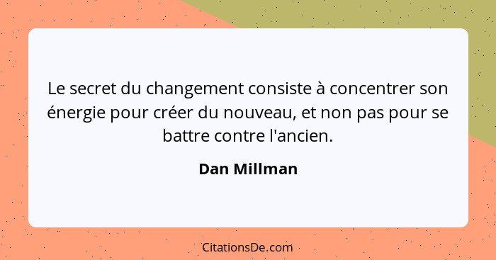Le secret du changement consiste à concentrer son énergie pour créer du nouveau, et non pas pour se battre contre l'ancien.... - Dan Millman