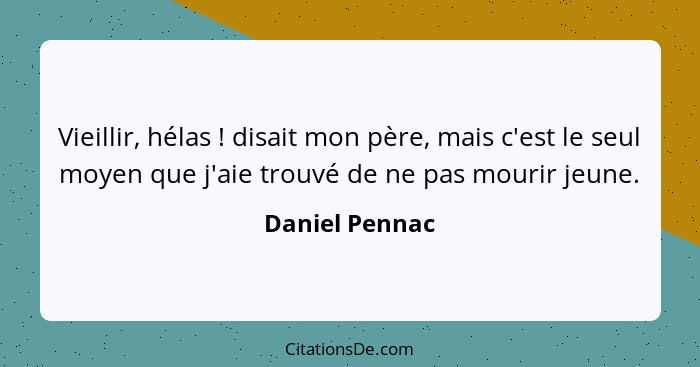 Vieillir, hélas ! disait mon père, mais c'est le seul moyen que j'aie trouvé de ne pas mourir jeune.... - Daniel Pennac