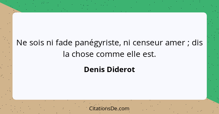 Ne sois ni fade panégyriste, ni censeur amer ; dis la chose comme elle est.... - Denis Diderot