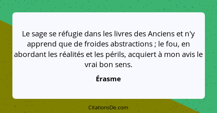 Le sage se réfugie dans les livres des Anciens et n'y apprend que de froides abstractions ; le fou, en abordant les réalités et les péri... - Érasme