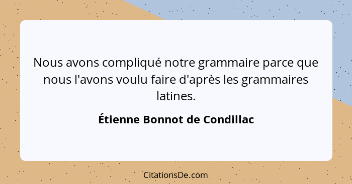 Nous avons compliqué notre grammaire parce que nous l'avons voulu faire d'après les grammaires latines.... - Étienne Bonnot de Condillac