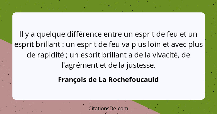 Il y a quelque différence entre un esprit de feu et un esprit brillant : un esprit de feu va plus loin et avec plu... - François de La Rochefoucauld