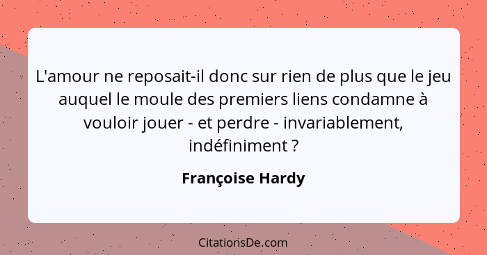 L'amour ne reposait-il donc sur rien de plus que le jeu auquel le moule des premiers liens condamne à vouloir jouer - et perdre - in... - Françoise Hardy