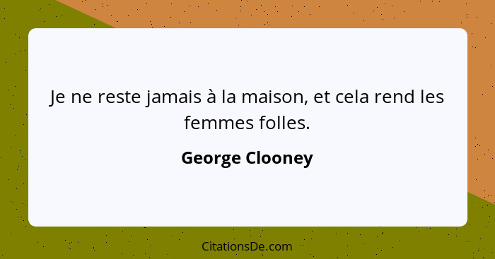 Je ne reste jamais à la maison, et cela rend les femmes folles.... - George Clooney