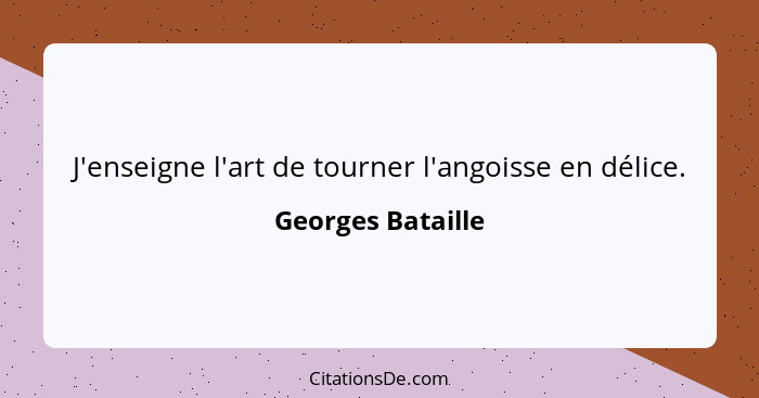 J'enseigne l'art de tourner l'angoisse en délice.... - Georges Bataille