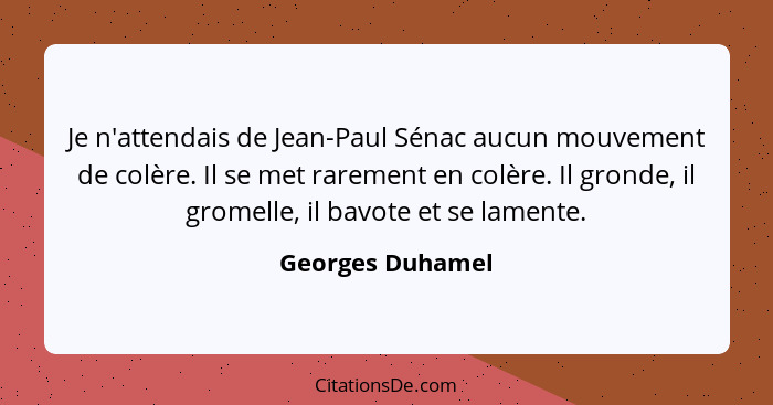 Je n'attendais de Jean-Paul Sénac aucun mouvement de colère. Il se met rarement en colère. Il gronde, il gromelle, il bavote et se l... - Georges Duhamel