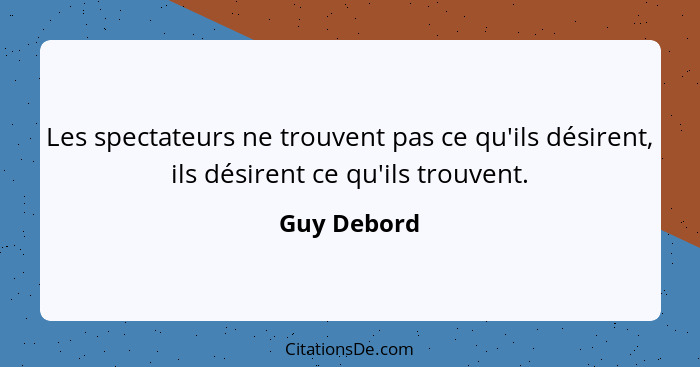 Les spectateurs ne trouvent pas ce qu'ils désirent, ils désirent ce qu'ils trouvent.... - Guy Debord