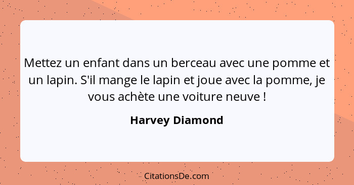 Mettez un enfant dans un berceau avec une pomme et un lapin. S'il mange le lapin et joue avec la pomme, je vous achète une voiture ne... - Harvey Diamond