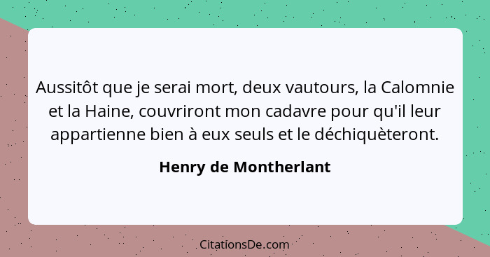 Aussitôt que je serai mort, deux vautours, la Calomnie et la Haine, couvriront mon cadavre pour qu'il leur appartienne bien à e... - Henry de Montherlant